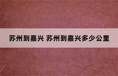 苏州到嘉兴 苏州到嘉兴多少公里